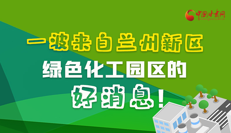 圖解|速看！一波來自蘭州新區(qū)綠色化工園區(qū)的好消息！