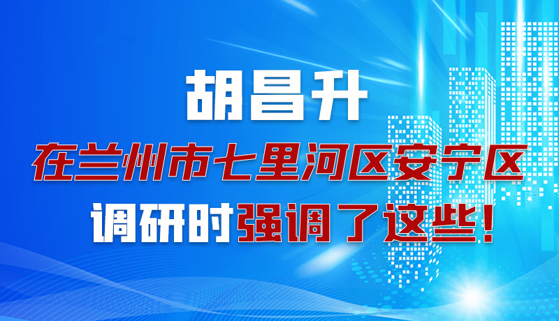 圖解|胡昌升在蘭州市七里河區(qū)安寧區(qū)調(diào)研時強調(diào)了這些！