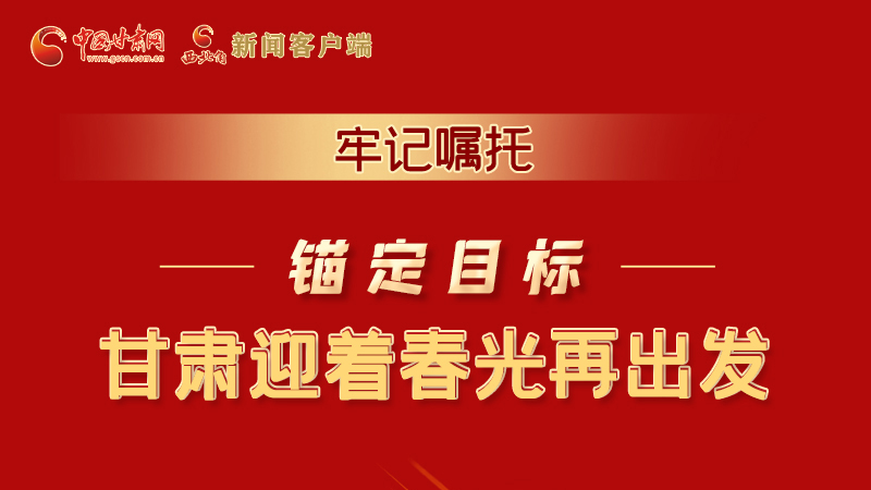 圖解|牢記囑托，錨定目標(biāo)，甘肅迎著春光再出發(fā)！