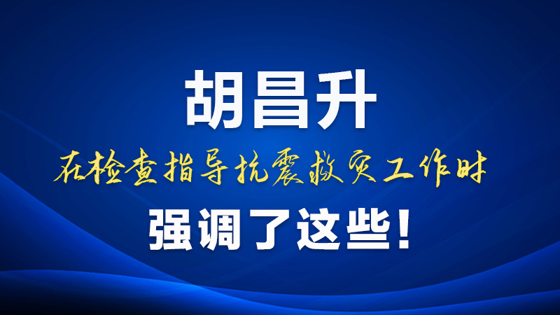 圖解|胡昌升在檢查指導(dǎo)抗震救災(zāi)工作時強(qiáng)調(diào)了這些！