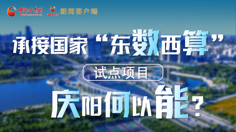 【香約慶陽 包容天下】長圖|承接國家“東數(shù)西算”試點(diǎn)項目 慶陽何以能？