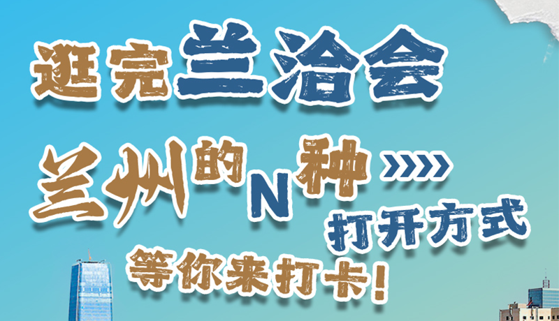 逛完蘭洽會 蘭州的N種打開方式！等你來打卡