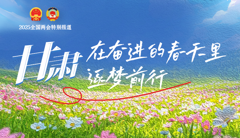 聚焦2025全國兩會|甘肅：在奮進(jìn)的春天里，逐夢前行