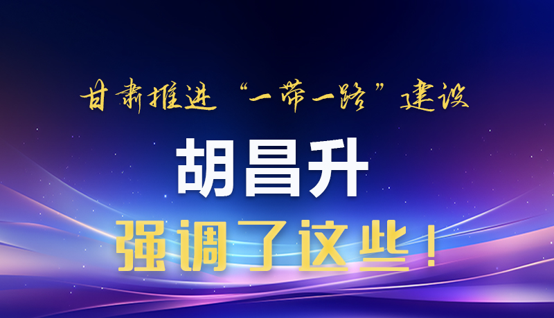 圖解|甘肅推進“一帶一路”建設 胡昌升強調了這些！