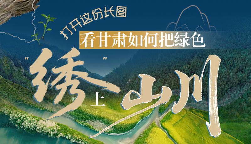 長(zhǎng)圖|打開(kāi)這份長(zhǎng)圖，看甘肅如何把綠色“繡”上山川