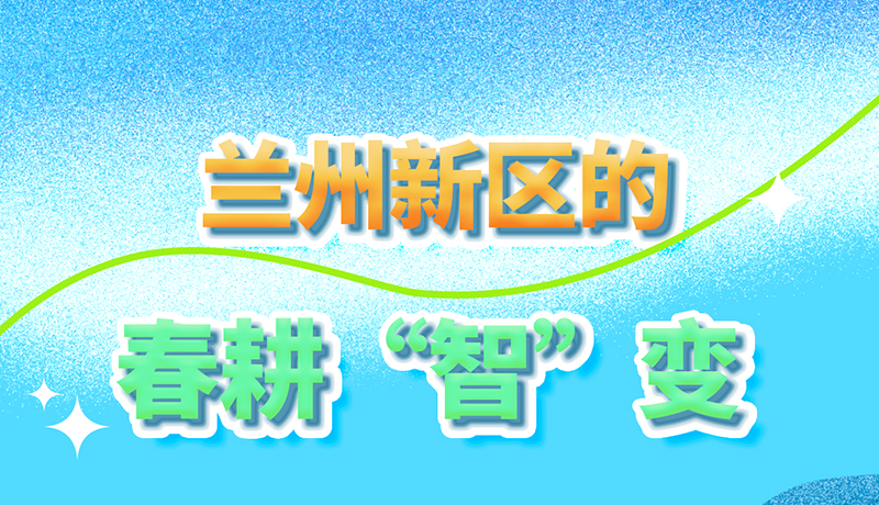 【甘快看】長(zhǎng)圖|看！蘭州新區(qū)的春耕“智”變